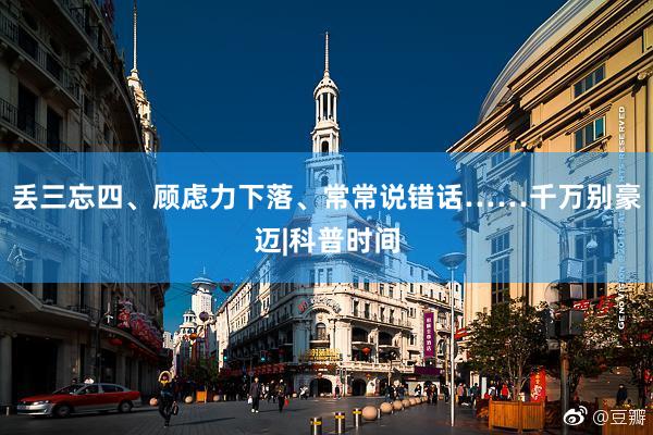 丢三忘四、顾虑力下落、常常说错话……千万别豪迈|科普时间
