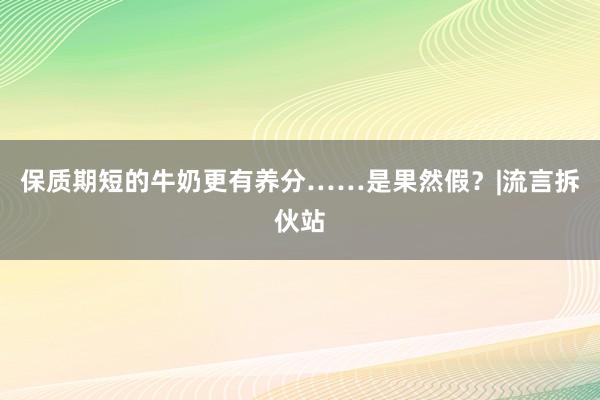保质期短的牛奶更有养分……是果然假？|流言拆伙站