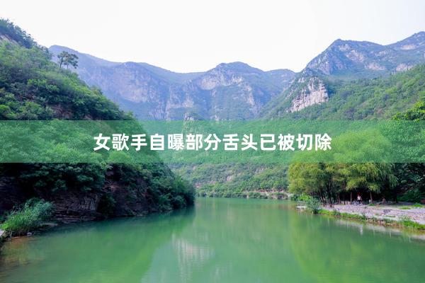 女歌手自曝部分舌头已被切除