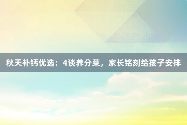 秋天补钙优选：4谈养分菜，家长铭刻给孩子安排