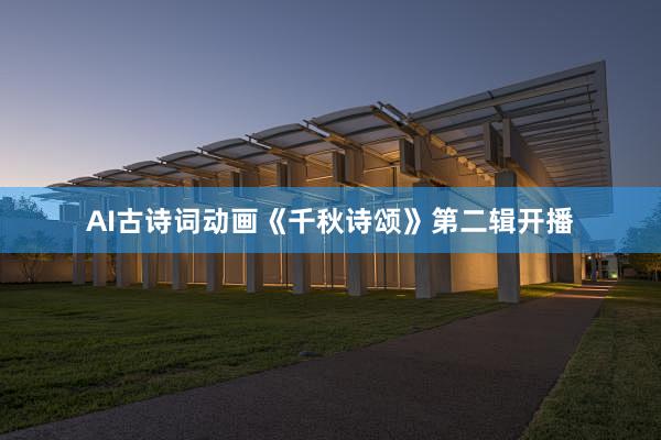 AI古诗词动画《千秋诗颂》第二辑开播