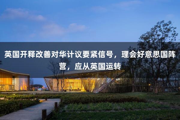 英国开释改善对华计议要紧信号，理会好意思国阵营，应从英国运转