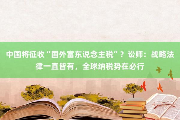 中国将征收“国外富东说念主税”？讼师：战略法律一直皆有，全球纳税势在必行