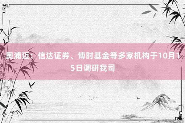 奥浦迈：信达证券、博时基金等多家机构于10月15日调研我司