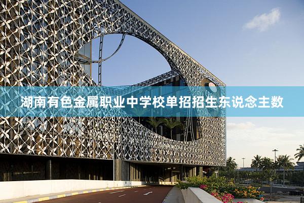 湖南有色金属职业中学校单招招生东说念主数