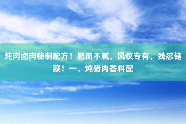 炖肉卤肉秘制配方！肥而不腻，风仪专有，残忍储藏！一、炖猪肉香料配