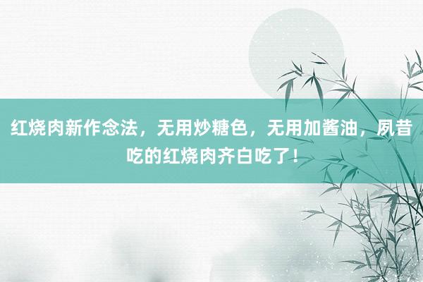 红烧肉新作念法，无用炒糖色，无用加酱油，夙昔吃的红烧肉齐白吃了！