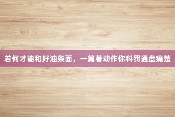 若何才能和好油条面，一篇著动作你科罚通盘痛楚