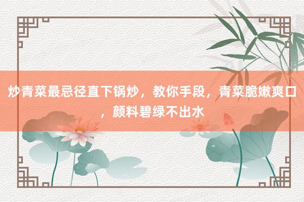 炒青菜最忌径直下锅炒，教你手段，青菜脆嫩爽口，颜料碧绿不出水