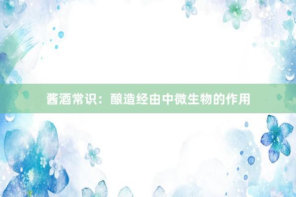 酱酒常识：酿造经由中微生物的作用