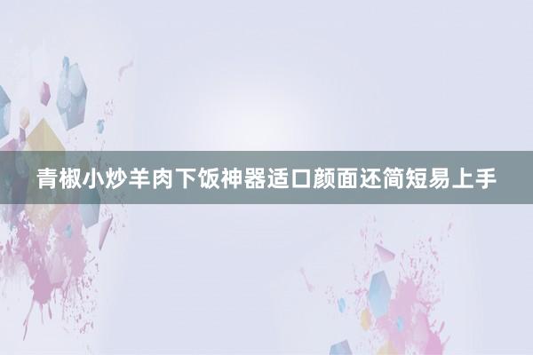 青椒小炒羊肉下饭神器适口颜面还简短易上手