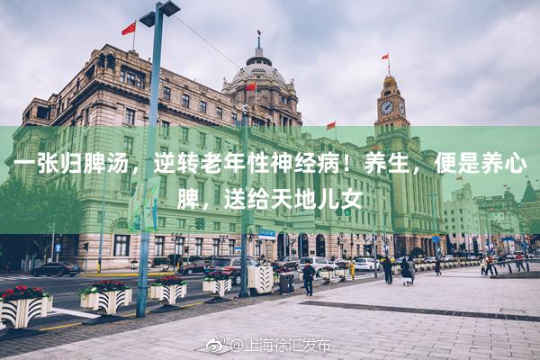 一张归脾汤，逆转老年性神经病！养生，便是养心脾，送给天地儿女