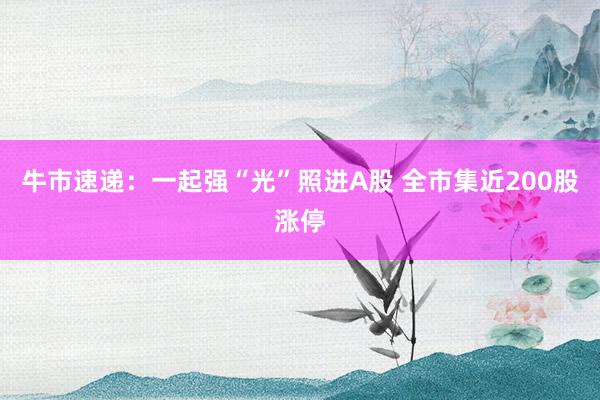 牛市速递：一起强“光”照进A股 全市集近200股涨停