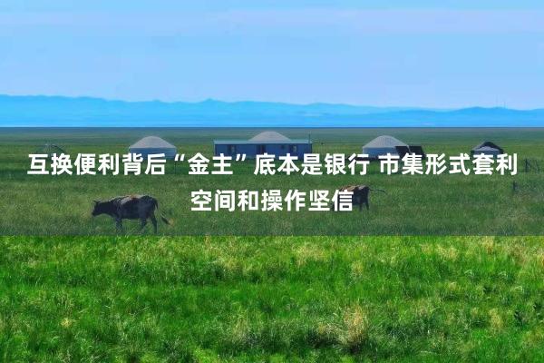 互换便利背后“金主”底本是银行 市集形式套利空间和操作坚信