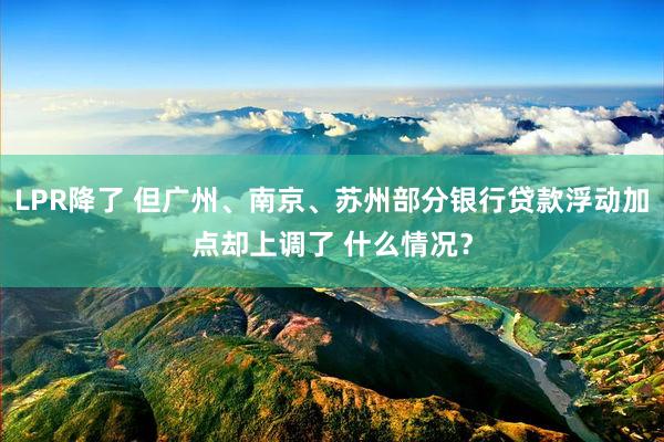 LPR降了 但广州、南京、苏州部分银行贷款浮动加点却上调了 什么情况？