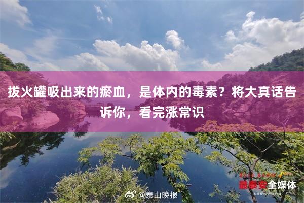 拔火罐吸出来的瘀血，是体内的毒素？将大真话告诉你，看完涨常识