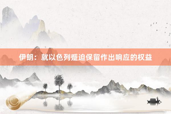 伊朗：就以色列蹙迫保留作出响应的权益