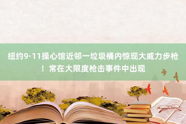 纽约9·11操心馆近邻一垃圾桶内惊现大威力步枪！常在大限度枪击事件中出现