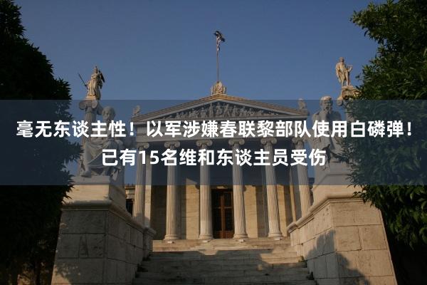 毫无东谈主性！以军涉嫌春联黎部队使用白磷弹！已有15名维和东谈主员受伤
