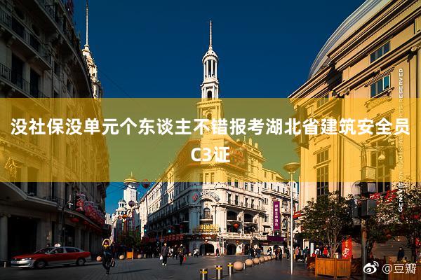 没社保没单元个东谈主不错报考湖北省建筑安全员C3证