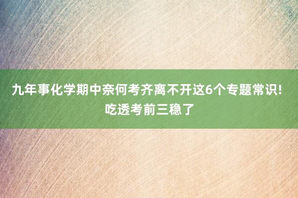 九年事化学期中奈何考齐离不开这6个专题常识! 吃透考前三稳了