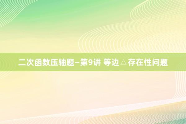二次函数压轴题—第9讲 等边△存在性问题