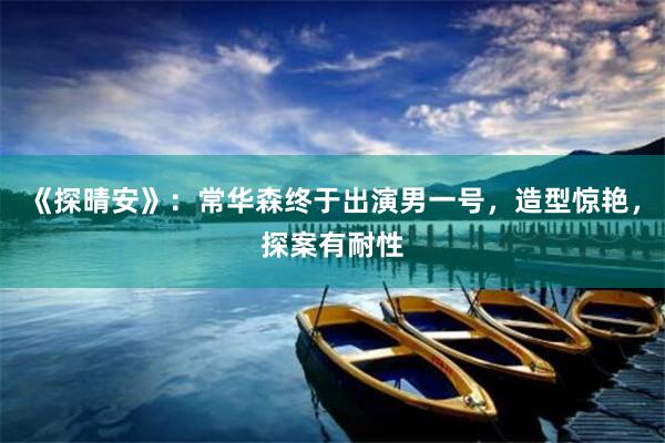 《探晴安》：常华森终于出演男一号，造型惊艳，探案有耐性