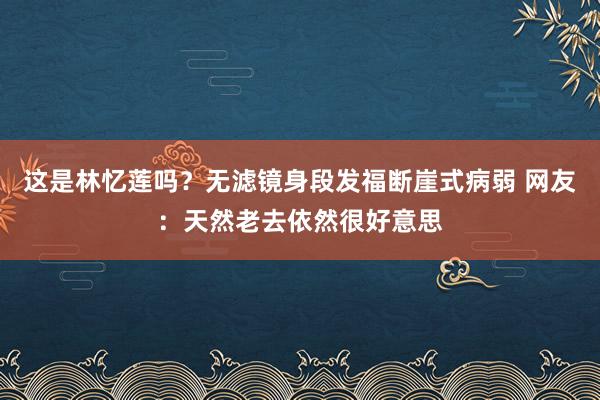 这是林忆莲吗？无滤镜身段发福断崖式病弱 网友：天然老去依然很好意思
