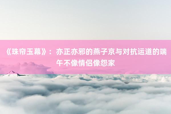 《珠帘玉幕》：亦正亦邪的燕子京与对抗运道的端午不像情侣像怨家