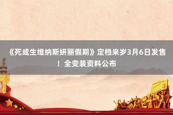 《死或生维纳斯妍丽假期》定档来岁3月6日发售！全变装资料公布