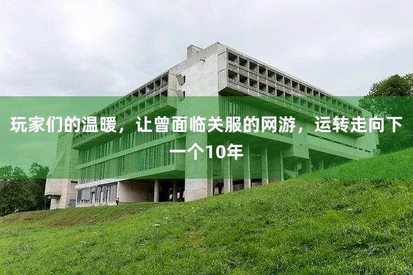 玩家们的温暖，让曾面临关服的网游，运转走向下一个10年
