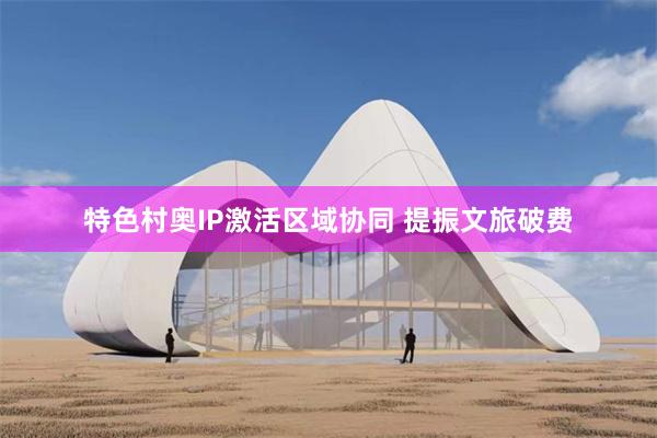 特色村奥IP激活区域协同 提振文旅破费