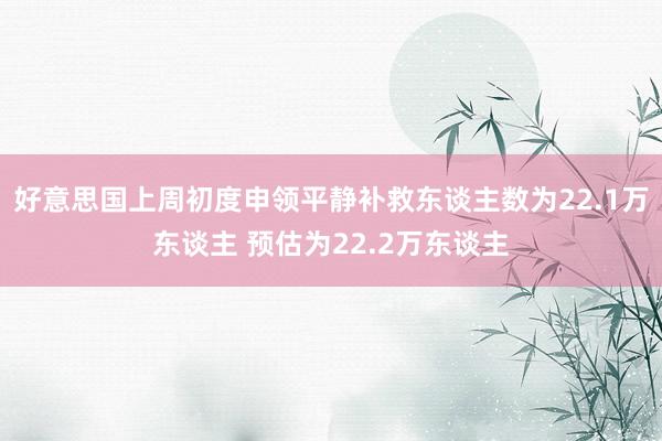 好意思国上周初度申领平静补救东谈主数为22.1万东谈主 预估为22.2万东谈主