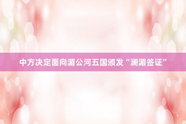 中方决定面向湄公河五国颁发“澜湄签证”