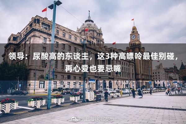 领导：尿酸高的东谈主，这3种高嘌呤最佳别碰，再心爱也要忌嘴