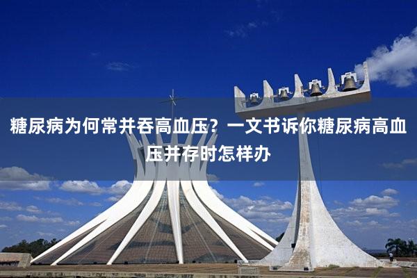 糖尿病为何常并吞高血压？一文书诉你糖尿病高血压并存时怎样办