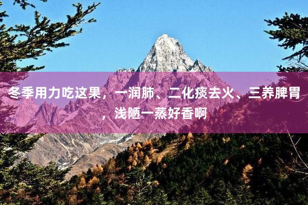 冬季用力吃这果，一润肺、二化痰去火、三养脾胃，浅陋一蒸好香啊