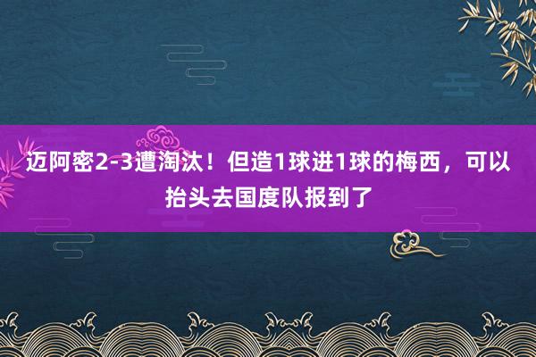 迈阿密2-3遭淘汰！但造1球进1球的梅西，可以抬头去国度队报到了