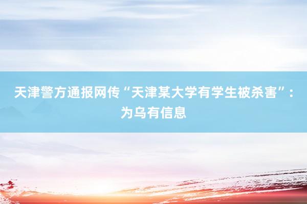天津警方通报网传“天津某大学有学生被杀害”：为乌有信息