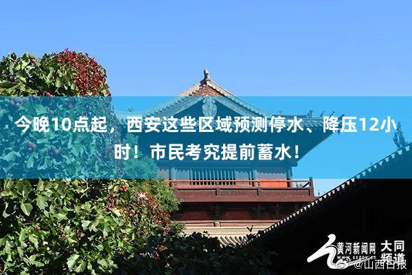 今晚10点起，西安这些区域预测停水、降压12小时！市民考究提前蓄水！