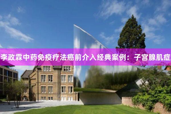 李政霖中药免疫疗法癌前介入经典案例：子宫腺肌症
