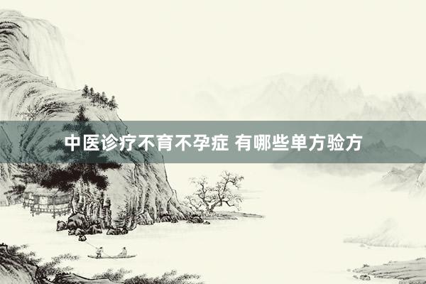 中医诊疗不育不孕症 有哪些单方验方