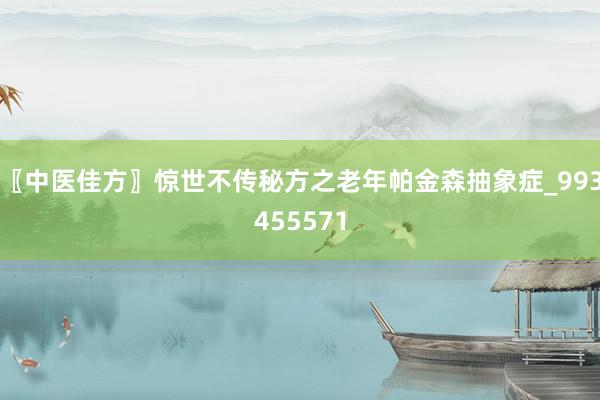 〖中医佳方〗惊世不传秘方之老年帕金森抽象症_993455571