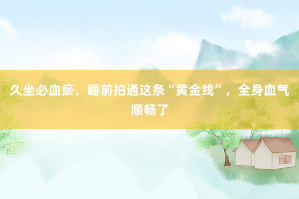 久坐必血瘀，睡前拍通这条“黄金线”，全身血气顺畅了