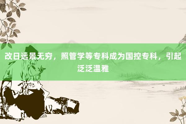 改日远景无穷，照管学等专科成为国控专科，引起泛泛温雅