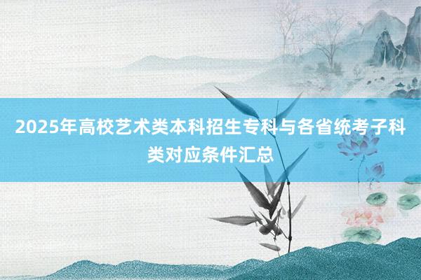 2025年高校艺术类本科招生专科与各省统考子科类对应条件汇总