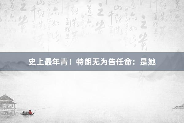 史上最年青！特朗无为告任命：是她