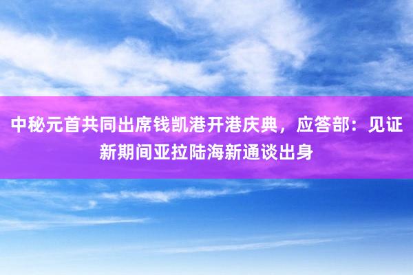 中秘元首共同出席钱凯港开港庆典，应答部：见证新期间亚拉陆海新通谈出身
