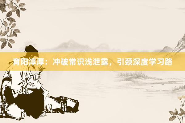 育阳淳厚：冲破常识浅泄露，引颈深度学习路