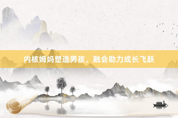 内核姆妈塑造男孩，融会助力成长飞跃